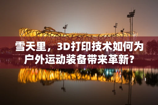 雪天里，3D打印技术如何为户外运动装备带来革新？