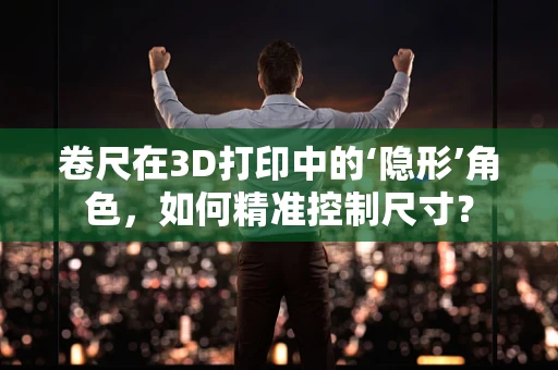 卷尺在3D打印中的‘隐形’角色，如何精准控制尺寸？