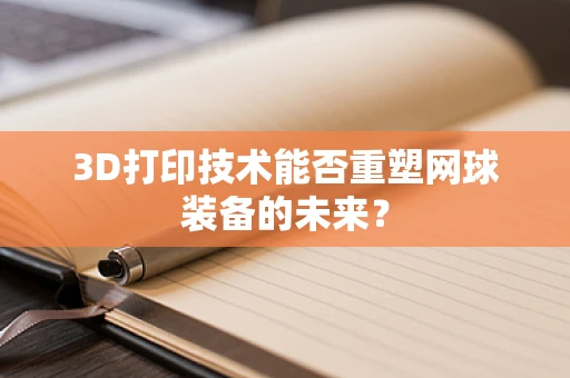 3D打印技术能否重塑网球装备的未来？