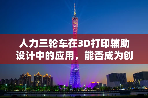 人力三轮车在3D打印辅助设计中的应用，能否成为创意与实用的完美结合？