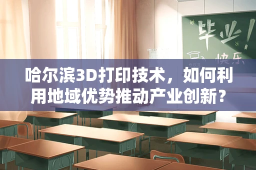 哈尔滨3D打印技术，如何利用地域优势推动产业创新？