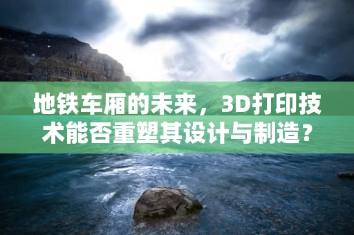 地铁车厢的未来，3D打印技术能否重塑其设计与制造？