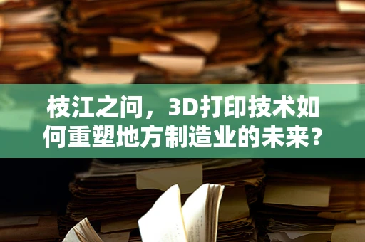 枝江之问，3D打印技术如何重塑地方制造业的未来？