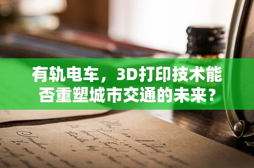 有轨电车，3D打印技术能否重塑城市交通的未来？