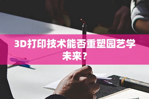 3D打印技术能否重塑园艺学未来？