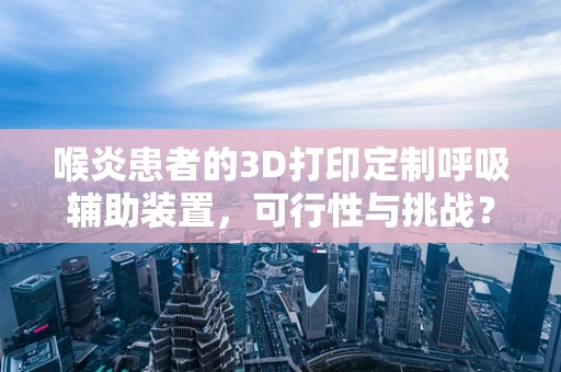 喉炎患者的3D打印定制呼吸辅助装置，可行性与挑战？
