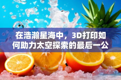 在浩瀚星海中，3D打印如何助力太空探索的最后一公里？