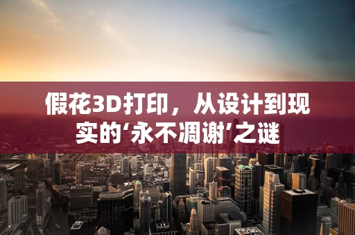 假花3D打印，从设计到现实的‘永不凋谢’之谜