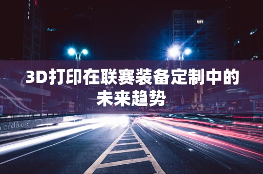 3D打印在联赛装备定制中的未来趋势