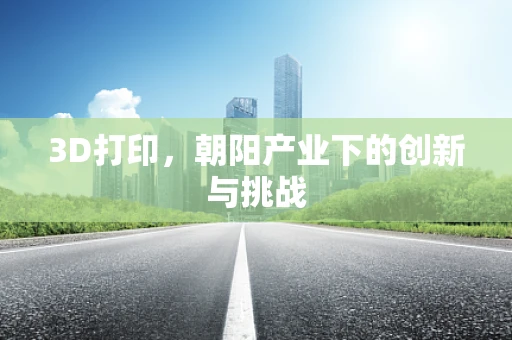 3D打印，朝阳产业下的创新与挑战