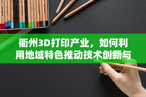 衢州3D打印产业，如何利用地域特色推动技术创新与产业升级？