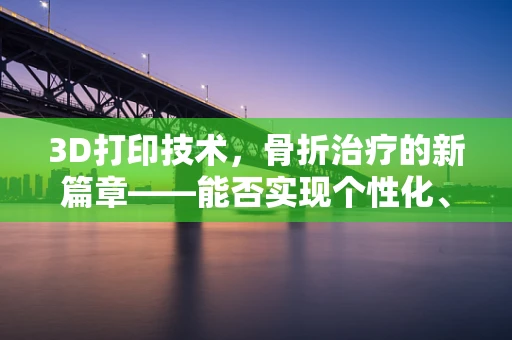 3D打印技术，骨折治疗的新篇章——能否实现个性化、精准的骨折修复？