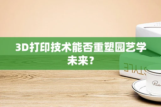 3D打印技术能否重塑园艺学未来？
