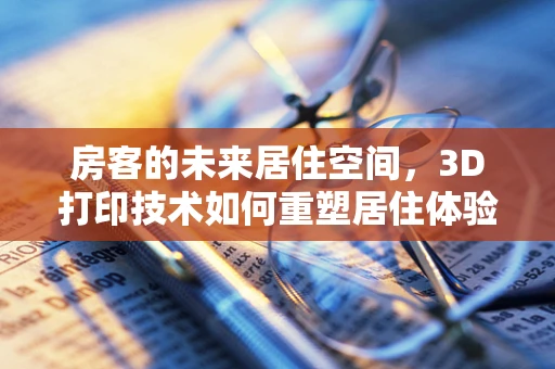 房客的未来居住空间，3D打印技术如何重塑居住体验？