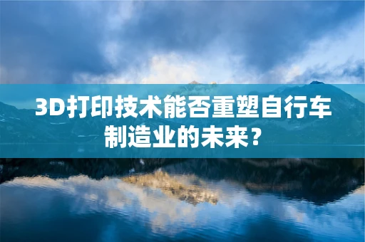 3D打印技术能否重塑自行车制造业的未来？