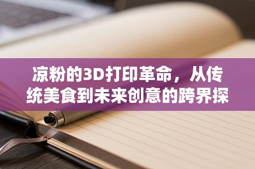 凉粉的3D打印革命，从传统美食到未来创意的跨界探索