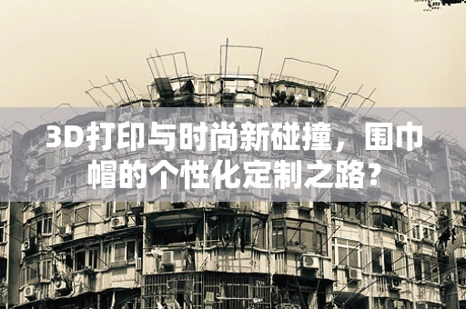 3D打印与时尚新碰撞，围巾帽的个性化定制之路？