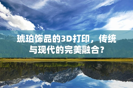 琥珀饰品的3D打印，传统与现代的完美融合？
