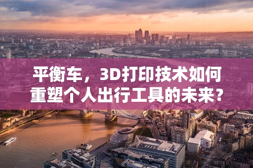 平衡车，3D打印技术如何重塑个人出行工具的未来？