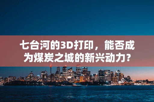 七台河的3D打印，能否成为煤炭之城的新兴动力？