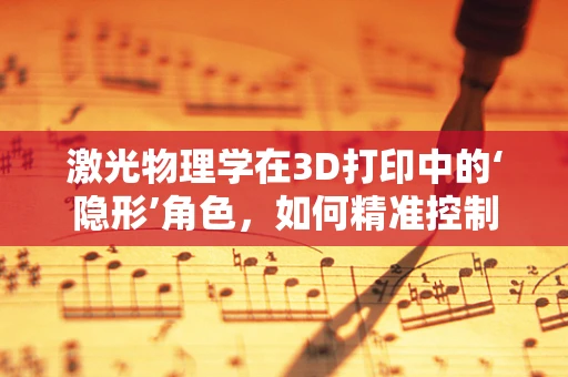 激光物理学在3D打印中的‘隐形’角色，如何精准控制光束以优化打印过程？