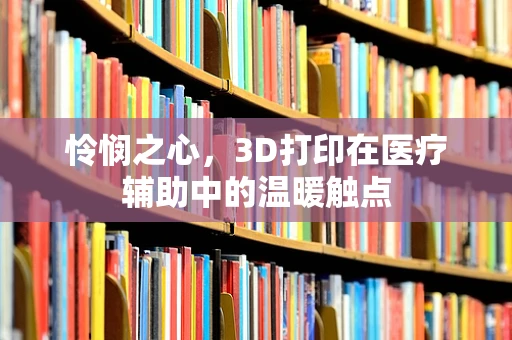 怜悯之心，3D打印在医疗辅助中的温暖触点
