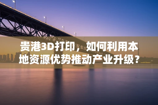 贵港3D打印，如何利用本地资源优势推动产业升级？