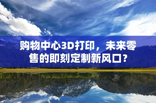 购物中心3D打印，未来零售的即刻定制新风口？