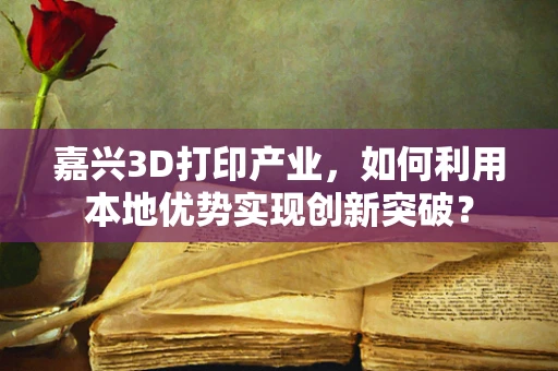 嘉兴3D打印产业，如何利用本地优势实现创新突破？