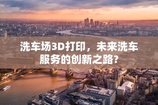 洗车场3D打印，未来洗车服务的创新之路？