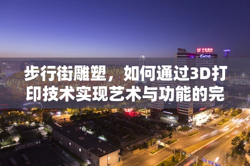 步行街雕塑，如何通过3D打印技术实现艺术与功能的完美融合？