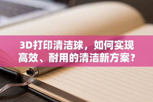 3D打印清洁球，如何实现高效、耐用的清洁新方案？