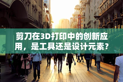 剪刀在3D打印中的创新应用，是工具还是设计元素？