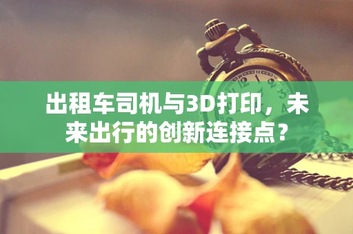 出租车司机与3D打印，未来出行的创新连接点？