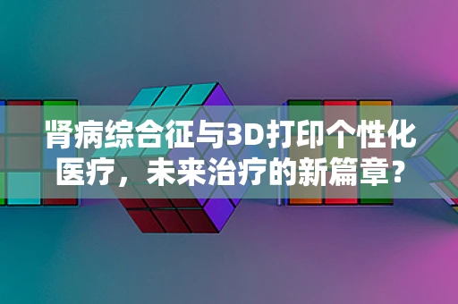肾病综合征与3D打印个性化医疗，未来治疗的新篇章？