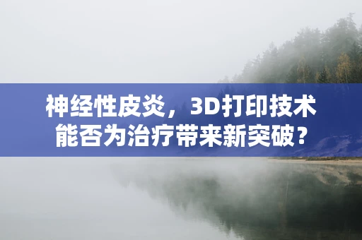 神经性皮炎，3D打印技术能否为治疗带来新突破？