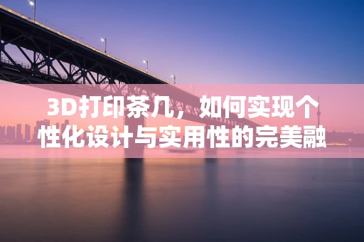 3D打印茶几，如何实现个性化设计与实用性的完美融合？