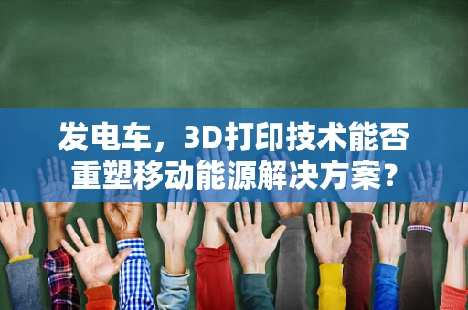 发电车，3D打印技术能否重塑移动能源解决方案？