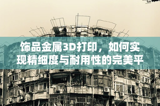 饰品金属3D打印，如何实现精细度与耐用性的完美平衡？