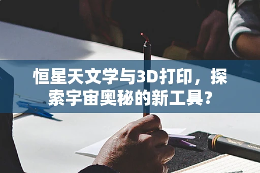 恒星天文学与3D打印，探索宇宙奥秘的新工具？