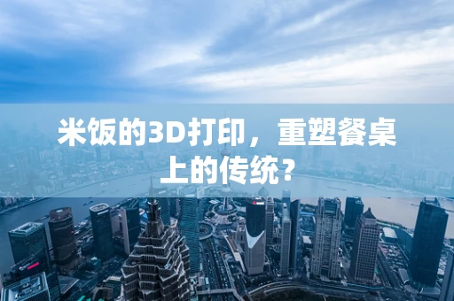 米饭的3D打印，重塑餐桌上的传统？