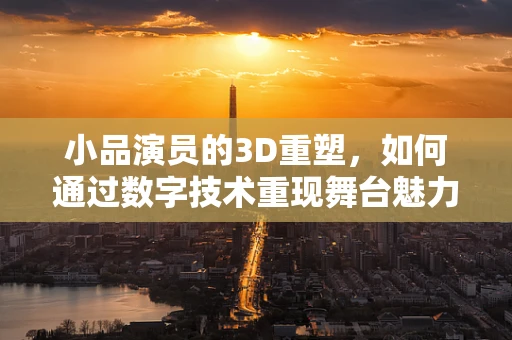 小品演员的3D重塑，如何通过数字技术重现舞台魅力？