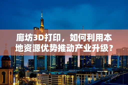 廊坊3D打印，如何利用本地资源优势推动产业升级？