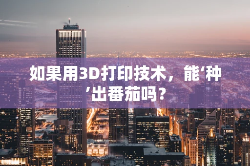 如果用3D打印技术，能‘种’出番茄吗？