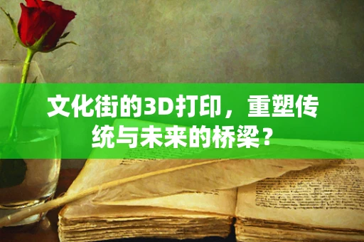 文化街的3D打印，重塑传统与未来的桥梁？
