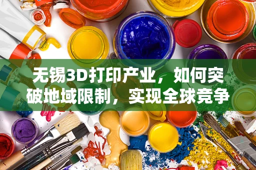 无锡3D打印产业，如何突破地域限制，实现全球竞争力？