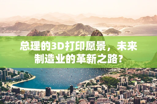 总理的3D打印愿景，未来制造业的革新之路？