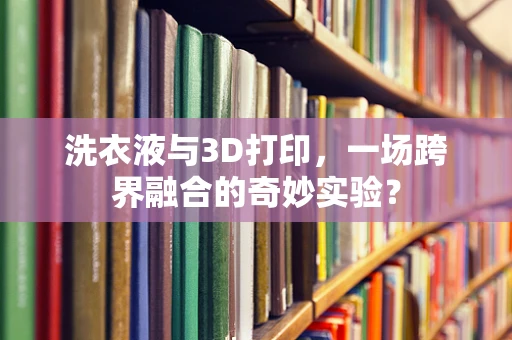 洗衣液与3D打印，一场跨界融合的奇妙实验？