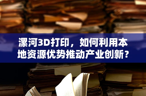 漯河3D打印，如何利用本地资源优势推动产业创新？
