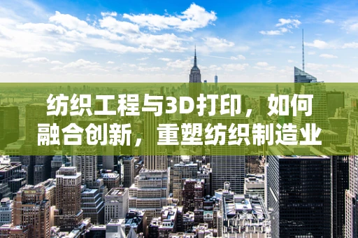 纺织工程与3D打印，如何融合创新，重塑纺织制造业？